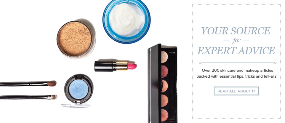 Your Source for Expert Advice. Over 200 skincare and makeup articles packed with essential tips, tricks and tell-alls. Read All About It.